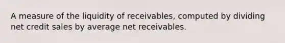 A measure of the liquidity of receivables, computed by dividing net credit sales by average net receivables.