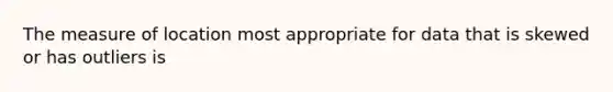 The measure of location most appropriate for data that is skewed or has outliers is