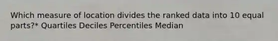 Which measure of location divides the ranked data into 10 equal parts?* Quartiles Deciles Percentiles Median