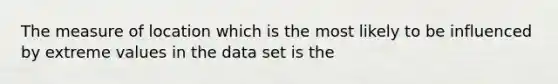 The measure of location which is the most likely to be influenced by extreme values in the data set is the