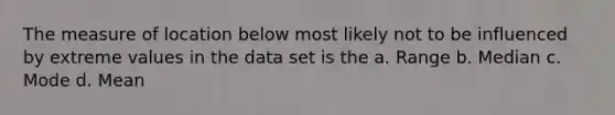 The measure of location below most likely not to be influenced by extreme values in the data set is the a. Range b. Median c. Mode d. Mean