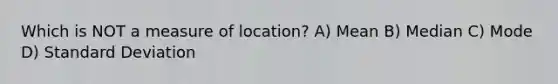 Which is NOT a measure of location? A) Mean B) Median C) Mode D) <a href='https://www.questionai.com/knowledge/kqGUr1Cldy-standard-deviation' class='anchor-knowledge'>standard deviation</a>