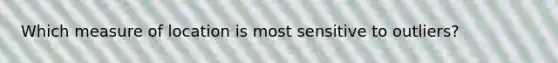 Which measure of location is most sensitive to outliers?