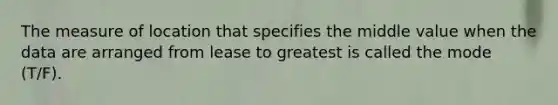 The measure of location that specifies the middle value when the data are arranged from lease to greatest is called the mode (T/F).