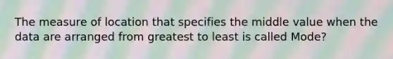 The measure of location that specifies the middle value when the data are arranged from greatest to least is called Mode?