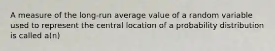 A measure of the long-run average value of a random variable used to represent the central location of a probability distribution is called a(n)