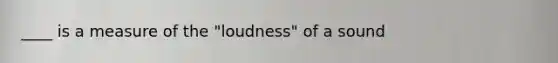 ____ is a measure of the "loudness" of a sound