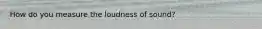 How do you measure the loudness of sound?