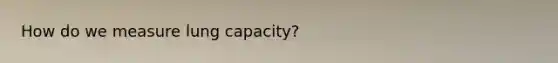 How do we measure lung capacity?