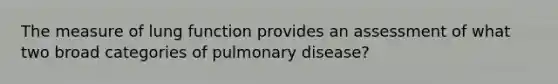 The measure of lung function provides an assessment of what two broad categories of pulmonary disease?