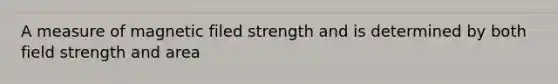 A measure of magnetic filed strength and is determined by both field strength and area