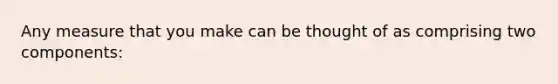 Any measure that you make can be thought of as comprising two components: