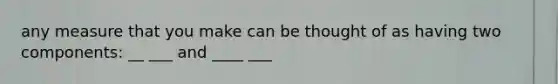 any measure that you make can be thought of as having two components: __ ___ and ____ ___
