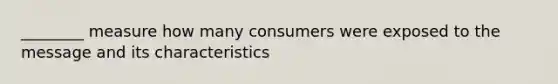 ________ measure how many consumers were exposed to the message and its characteristics