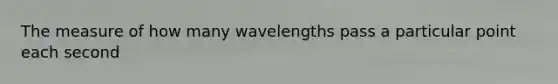 The measure of how many wavelengths pass a particular point each second