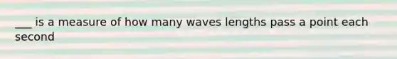 ___ is a measure of how many waves lengths pass a point each second