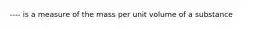 ---- is a measure of the mass per unit volume of a substance