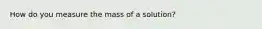 How do you measure the mass of a solution?