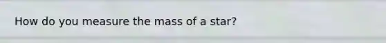 How do you measure the mass of a star?