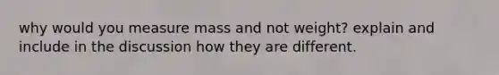 why would you measure mass and not weight? explain and include in the discussion how they are different.