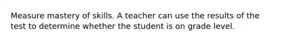 Measure mastery of skills. A teacher can use the results of the test to determine whether the student is on grade level.