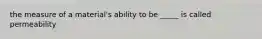 the measure of a material's ability to be _____ is called permeability