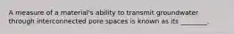 A measure of a material's ability to transmit groundwater through interconnected pore spaces is known as its ________.