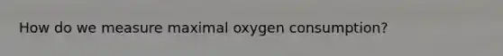 How do we measure maximal oxygen consumption?