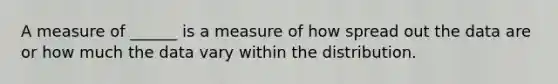 A measure of ______ is a measure of how spread out the data are or how much the data vary within the distribution.