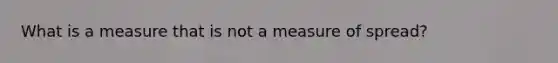 What is a measure that is not a measure of spread?