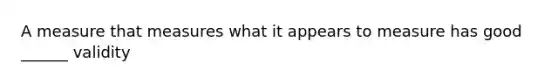 A measure that measures what it appears to measure has good ______ validity