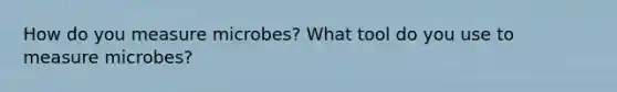 How do you measure microbes? What tool do you use to measure microbes?