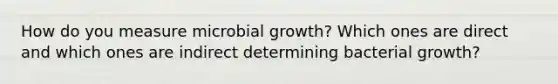 How do you measure microbial growth? Which ones are direct and which ones are indirect determining bacterial growth?