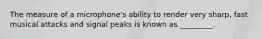 The measure of a microphone's ability to render very sharp, fast musical attacks and signal peaks is known as _________.