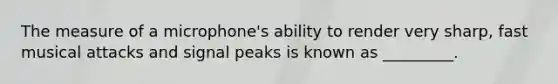The measure of a microphone's ability to render very sharp, fast musical attacks and signal peaks is known as _________.