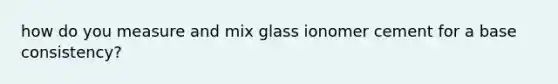 how do you measure and mix glass ionomer cement for a base consistency?