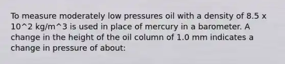 To measure moderately low pressures oil with a density of 8.5 x 10^2 kg/m^3 is used in place of mercury in a barometer. A change in the height of the oil column of 1.0 mm indicates a change in pressure of about: