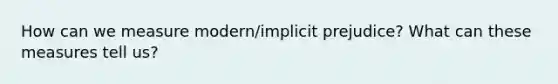 How can we measure modern/implicit prejudice? What can these measures tell us?