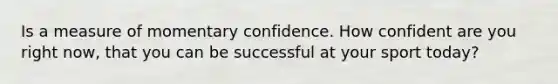 Is a measure of momentary confidence. How confident are you right now, that you can be successful at your sport today?