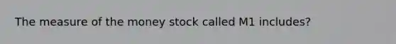 The measure of the money stock called M1 includes?