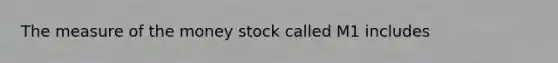 The measure of the money stock called M1 includes