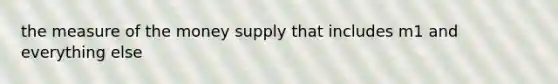 the measure of the money supply that includes m1 and everything else