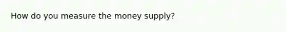 How do you measure the money supply?