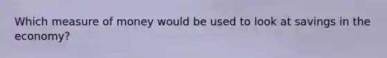 Which measure of money would be used to look at savings in the economy?