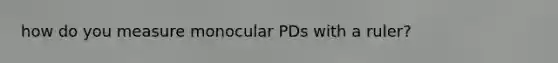 how do you measure monocular PDs with a ruler?