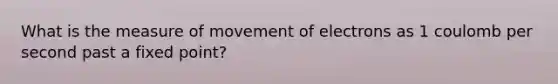 What is the measure of movement of electrons as 1 coulomb per second past a fixed point?