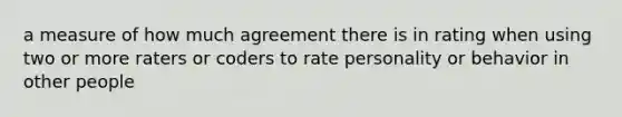 a measure of how much agreement there is in rating when using two or more raters or coders to rate personality or behavior in other people