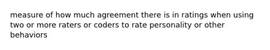 measure of how much agreement there is in ratings when using two or more raters or coders to rate personality or other behaviors