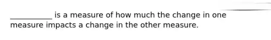 ___________ is a measure of how much the change in one measure impacts a change in the other measure.