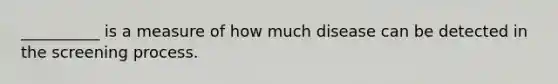 __________ is a measure of how much disease can be detected in the screening process.